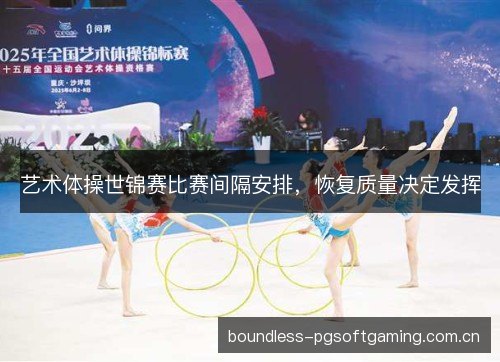 艺术体操世锦赛比赛间隔安排,恢复质量决定发挥 艺术体操世锦赛比赛间隔安排,恢复质量决定发挥