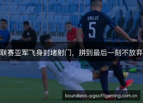 联赛亚军飞身封堵射门，拼到最后一刻不放弃