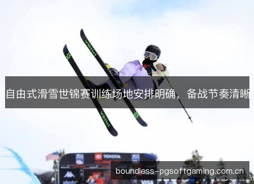 自由式滑雪世锦赛训练场地安排明确，备战节奏清晰