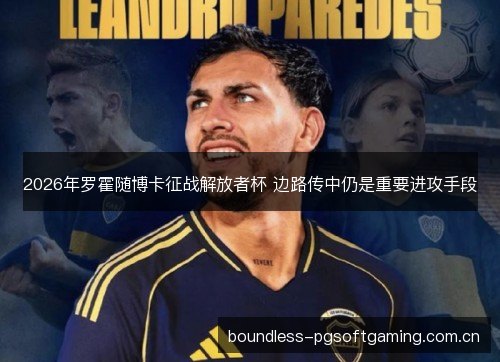 2026年罗霍随博卡征战解放者杯 边路传中仍是重要进攻手段